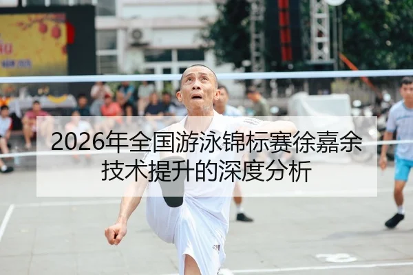 2026年全国游泳锦标赛徐嘉余技术提升的深度分析