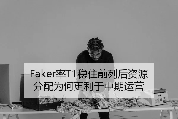 Faker率T1稳住前列后资源分配为何更利于中期运营