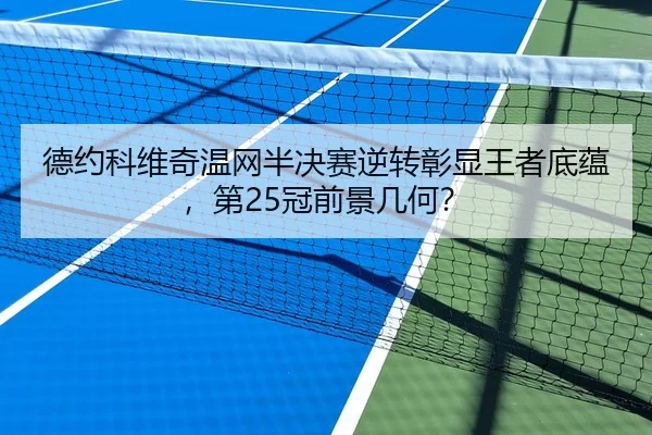 德约科维奇温网半决赛逆转彰显王者底蕴，第25冠前景几何？