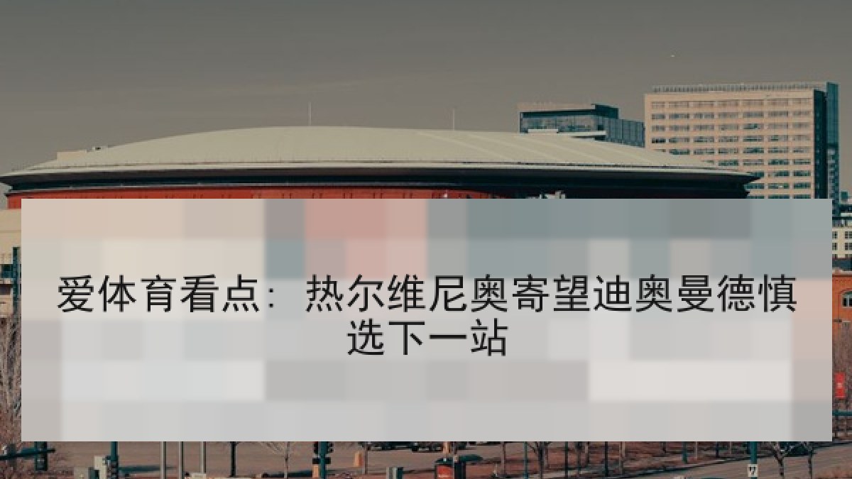 爱体育看点: 热尔维尼奥寄望迪奥曼德慎选下一站