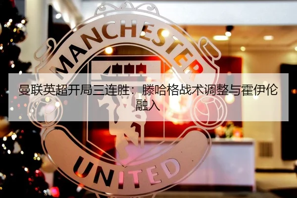 曼联英超开局三连胜：滕哈格战术调整与霍伊伦融入