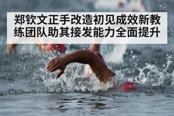 郑钦文正手改造初见成效新教练团队助其接发能力全面提升