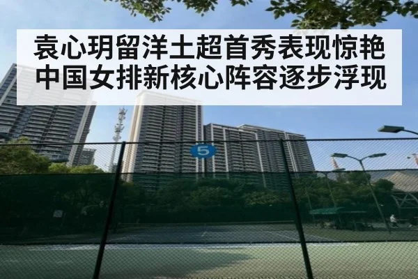 袁心玥留洋土超首秀表现惊艳 中国女排新核心阵容逐步浮现
